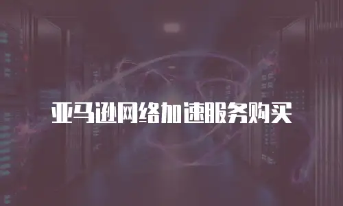 亚马逊网络加速服务购买