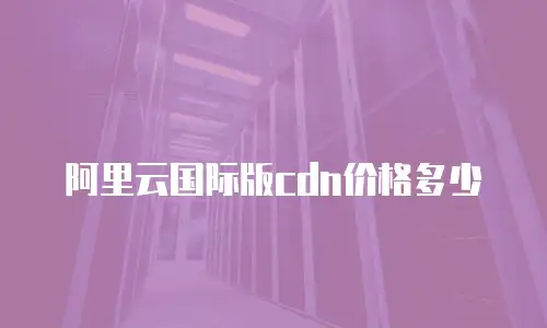 阿里云国际版cdn价格多少