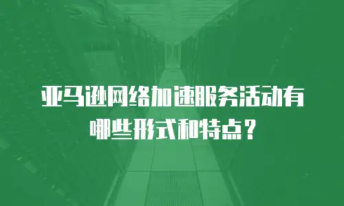 亚马逊网络加速服务活动有哪些形式和特点？