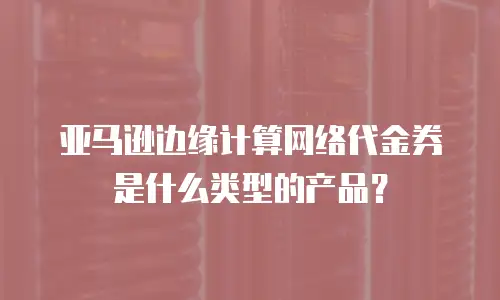 亚马逊边缘计算网络代金券是什么类型的产品？