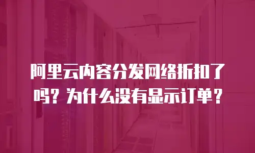 阿里云内容分发网络折扣了吗？为什么没有显示订单？