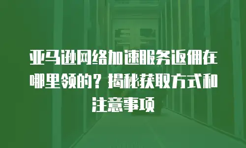 亚马逊网络加速服务返佣在哪里领的？揭秘获取方式和注意事项
