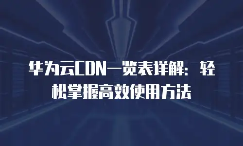 华为云CDN一览表详解：轻松掌握高效使用方法