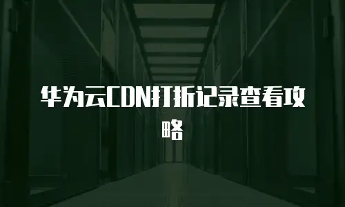 华为云CDN打折记录查看攻略