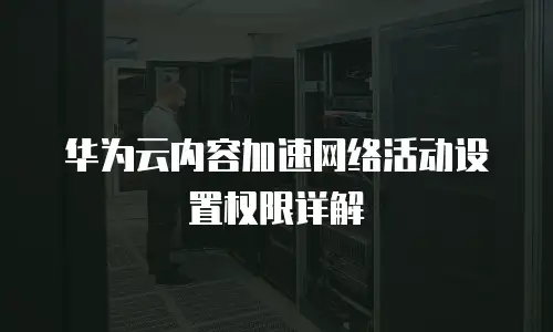 华为云内容加速网络活动设置权限详解