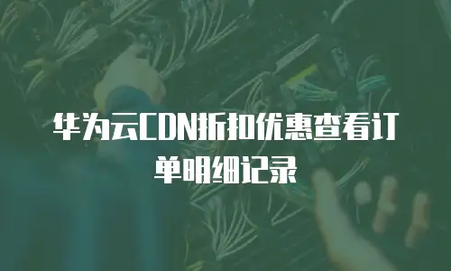 华为云CDN折扣优惠查看订单明细记录