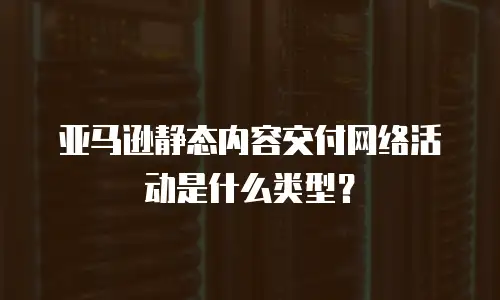 亚马逊静态内容交付网络活动是什么类型？