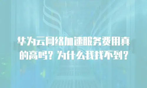 华为云网络加速服务费用真的高吗？为什么我找不到？