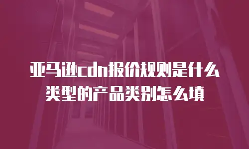 亚马逊cdn报价规则是什么类型的产品类别怎么填