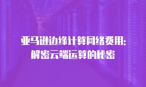 亚马逊边缘计算网络费用: 解密云端运算的秘密