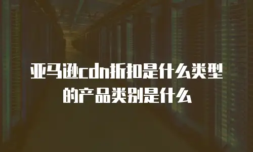 亚马逊cdn折扣是什么类型的产品类别是什么