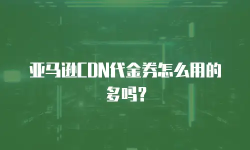亚马逊CDN代金券怎么用的多吗？