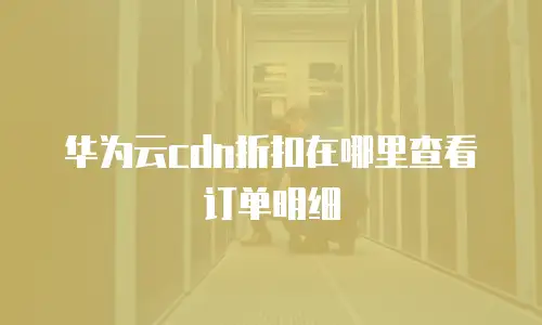 华为云cdn折扣在哪里查看订单明细