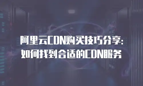 阿里云CDN购买技巧分享：如何找到合适的CDN服务