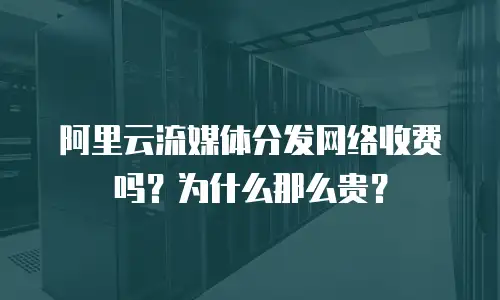 阿里云流媒体分发网络收费吗？为什么那么贵？