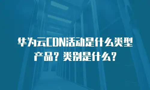 华为云CDN活动是什么类型产品？类别是什么？