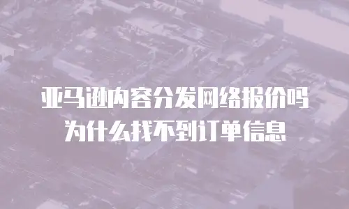 亚马逊内容分发网络报价吗为什么找不到订单信息