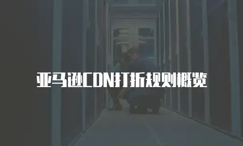 亚马逊CDN打折规则概览