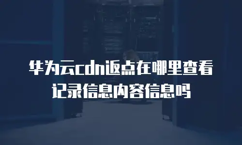 华为云cdn返点在哪里查看记录信息内容信息吗