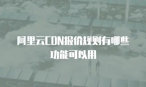 阿里云CDN报价规则有哪些功能可以用