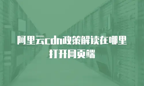 阿里云cdn政策解读在哪里打开网页端