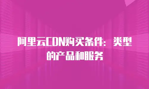 阿里云CDN购买条件：类型的产品和服务