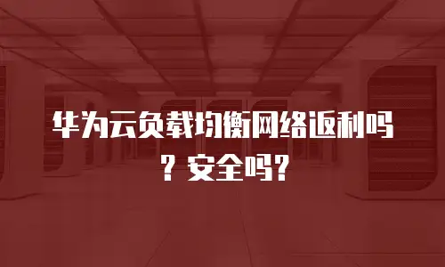 华为云负载均衡网络返利吗？安全吗？