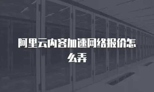 阿里云内容加速网络报价怎么弄