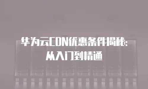 华为云CDN优惠条件揭秘：从入门到精通
