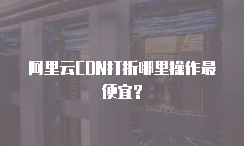 阿里云CDN打折哪里操作最便宜？