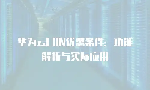华为云CDN优惠条件：功能解析与实际应用