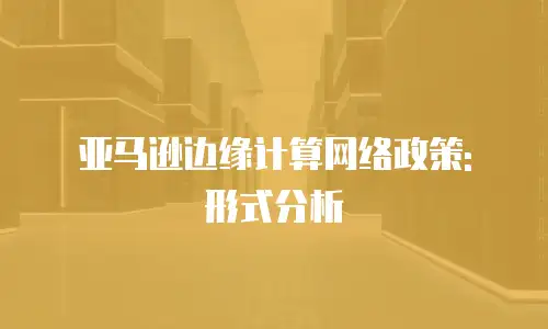 亚马逊边缘计算网络政策: 形式分析