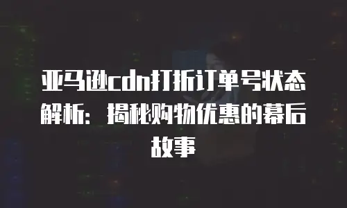 亚马逊cdn打折订单号状态解析：揭秘购物优惠的幕后故事