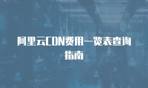 阿里云CDN费用一览表查询指南