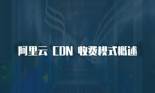 阿里云 CDN 收费模式概述