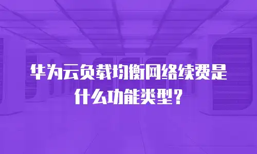 华为云负载均衡网络续费是什么功能类型？