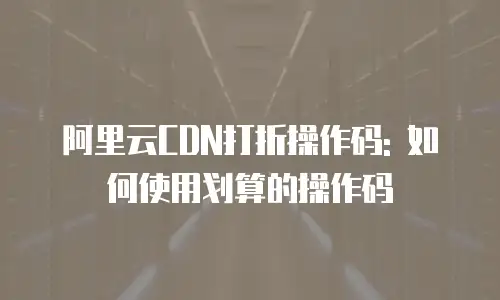 阿里云CDN打折操作码: 如何使用划算的操作码