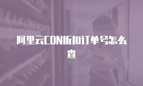 阿里云CDN折扣订单号怎么查