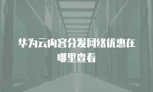 华为云内容分发网络优惠在哪里查看