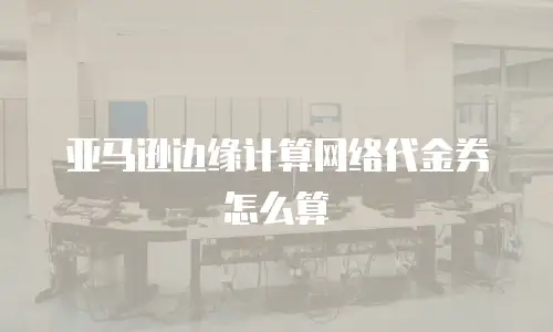 亚马逊边缘计算网络代金券怎么算