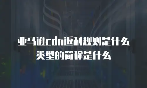 亚马逊cdn返利规则是什么类型的简称是什么