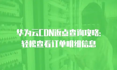 华为云CDN返点查询攻略：轻松查看订单明细信息