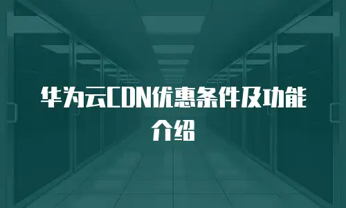 华为云CDN优惠条件及功能介绍