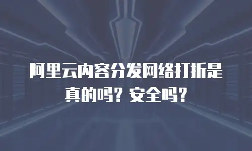 阿里云内容分发网络打折是真的吗？安全吗？