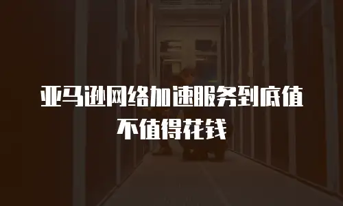 亚马逊网络加速服务到底值不值得花钱