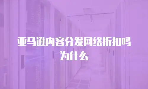 亚马逊内容分发网络折扣吗为什么