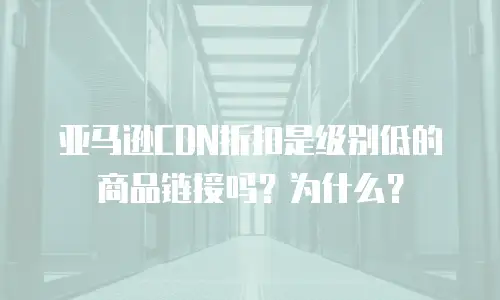 亚马逊CDN折扣是级别低的商品链接吗？为什么？