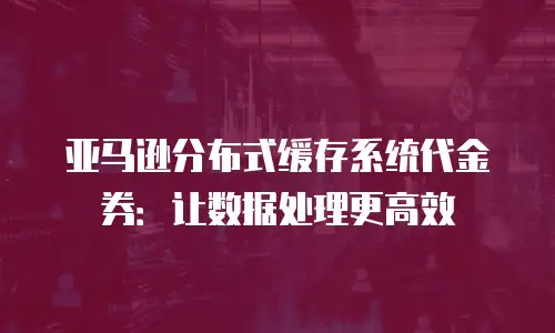 亚马逊分布式缓存系统代金券：让数据处理更高效