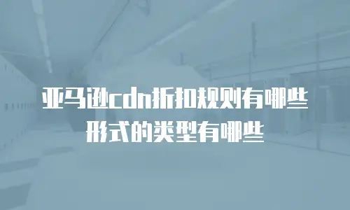亚马逊cdn折扣规则有哪些形式的类型有哪些