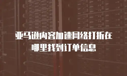 亚马逊内容加速网络打折在哪里找到订单信息